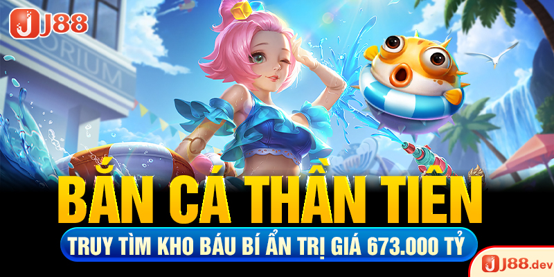 Bắn Cá Thần Tiên – Truy Tìm Kho Báu Bí Ẩn Trị Giá 673.000 Tỷ