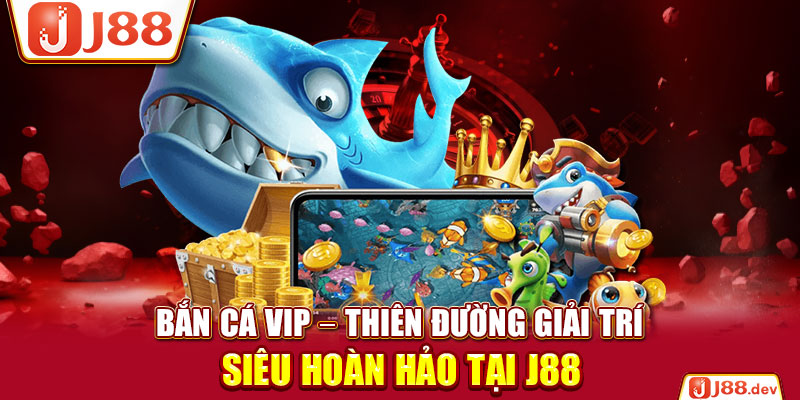 Bắn Cá VIP – Thiên Đường Giải Trí Siêu Hoàn Hảo Tại J88