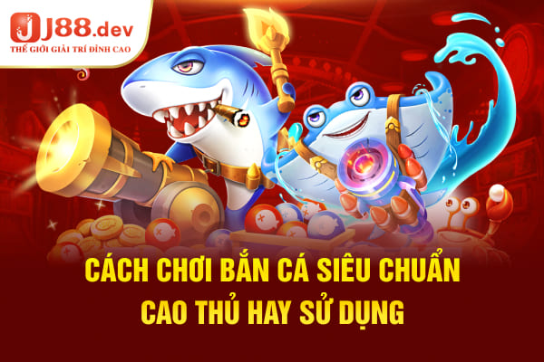 Cách Chơi Bắn Cá Siêu Chuẩn Cao Thủ Hay Sử Dụng