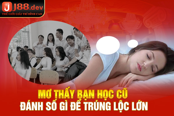 Mơ Thấy Bạn Học Cũ Đánh Số Gì Để Trúng Lộc Lớn