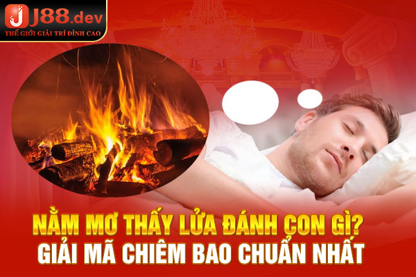 Nằm Mơ Thấy Lửa Đánh Con Gì? Giải Mã Chiêm Bao Chuẩn Nhất