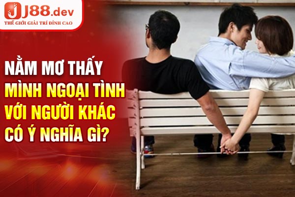 Nằm Mơ Thấy Mình Ngoại Tình Với Người Khác Có Ý Nghĩa Gì?